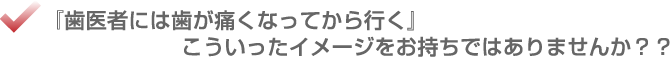 歯医者には歯が痛くなってから行く